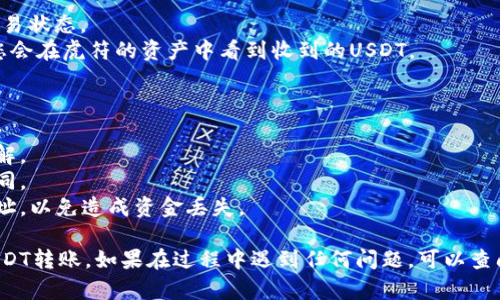 要将TP钱包中的USDT转移到虎符（Huobi），您可以按照以下步骤进行操作：

### 第一步：获取TP钱包中的USDT信息

1. **打开TP钱包**：确保您已成功登录到TP钱包。
2. **找到USDT**：在钱包主界面中，找到您需要转移的USDT，点击进入。
3. **复制钱包地址**：请准备好虎符交易所的USDT充值地址，您在接下来的步骤中需要使用。

### 第二步：在虎符设置充值

1. **登录虎符账户**：打开虎符（Huobi）网站，使用您的账户信息登录。
2. **找到充值选项**：在交易所的界面上，通常会有“资产”或“钱包”选项，点击进入。
3. **选择USDT**：在资产或钱包界面，找到USDT，并点击“充值”。
4. **复制充值地址**：在充值页面，您会看到一个USDT的充值地址，复制该地址。

### 第三步：在TP钱包进行转账

1. **开始转账**：回到TP钱包，点击“发送”或“转账”选项。
2. **粘贴地址**：在收款地址栏中粘贴您从虎符复制的USDT地址。
3. **输入金额**：输入您希望转账的USDT金额。
4. **确认信息**：仔细检查转账信息，包括地址和金额，确保没有错误。
5. **确认转账**：如果信息无误，点击确认进行转账操作。

### 第四步：等待交易确认

1. **查看交易状态**：在TP钱包中，可以查看您的转账交易状态。
2. **在虎符确认到账**：通常情况下，经过一段时间后，您会在虎符的资产中看到收到的USDT。

### 温馨提示：

- **手续费**：转账可能会涉及一定的手续费，请提前了解。
- **网络拥堵**：根据网络情况，转账时间可能会有所不同。
- **安全性**：确保在进行转账时，您使用的是正确的地址，以免造成资金丢失。

希望这些步骤能够帮助您顺利完成从TP钱包到虎符的USDT转账。如果在过程中遇到任何问题，可以查阅TP钱包和虎符的官方帮助文档或者联系客服进行咨询。