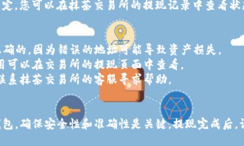将抹茶的币提到TP钱包的步骤如下：

### 提现步骤

#### 1. 准备工作
在进行提现之前，请确保您已经注册并验证了TP钱包账户，并且已经安装了TP钱包应用。

#### 2. 登录抹茶交易所
打开抹茶交易所官网或应用，使用您的账户信息进行登录。

#### 3. 进入“账户”页面
在成功登录后，找到并点击“账户”或“资产”选项，进入您的资产管理页面。

#### 4. 查找抹茶币
在资产页面中，找到您希望提取到TP钱包的抹茶币（通常是MTC或与抹茶相关的代币），查看当前余额。

#### 5. 点击“提现”
在找到抹茶币后，选择“提现”或“提币”选项，进入提现设置界面。

#### 6. 填写提现信息
在提现页面，您需要输入以下信息：
- **提现地址**：打开TP钱包，找到您的抹茶币接收地址，将该地址复制并粘贴到提现申请中。
- **提现金额**：输入您希望提取的抹茶币数量，请注意最低提币量及网络手续费。

#### 7. 验证提现
完成提现信息填写后，通常会要求进行双重验证，如发送短信验证码或邮箱确认链接，确保安全性。

#### 8. 提交申请
完成所有信息确认后，点击“提交”按钮，等待系统处理您的提现请求。

#### 9. 等待到账
通常提现到账需要一定的时间，视网络拥堵程度而定，您可以在抹茶交易所的提现记录中查看状态。

### 注意事项
- **地址确认**：确保在TP钱包中复制的地址是正确的，因为错误的地址可能导致资产损失。
- **手续费**：提现时会收取小额手续费，具体费用可以在交易所的提现页面中查看。
- **客服支持**：如在提现过程中遇到问题，可以联系抹茶交易所的客服寻求帮助。

### 总结
通过以上步骤，您可以将抹茶的币成功提现到TP钱包，确保安全性和准确性是关键。提现完成后，请定期检查TP钱包中的余额，以确认您的资产安全。