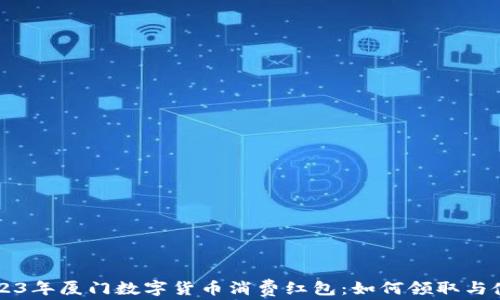 
2023年厦门数字货币消费红包：如何领取与使用