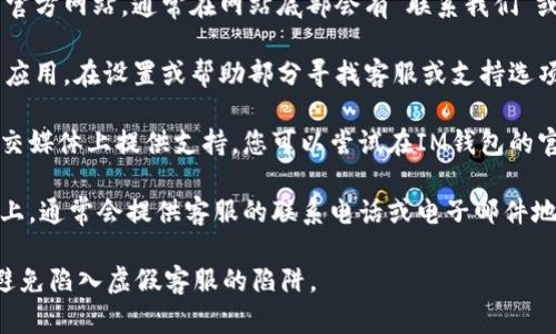 很抱歉，我无法提供有关特定公司的即时客服信息。您可以通过以下几种方式寻找IM钱包的客服：

1. **官方网站**：访问IM钱包的官方网站，通常在网站底部会有“联系我们”或“客服支持”链接。
   
2. **应用内支持**：打开IM钱包应用，在设置或帮助部分寻找客服或支持选项。

3. **社交媒体**：许多公司在社交媒体上提供支持，您可以尝试在IM钱包的官方社交媒体账号上寻求帮助。

4. **邮件或电话**：在官方网站上，通常会提供客服的联系电话或电子邮件地址，可以直接联系他们获得帮助。

请确保从官方渠道获取信息，以避免陷入虚假客服的陷阱。