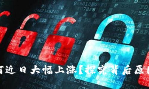 数字货币为何近日大幅上涨？探究背后原因与市场动态