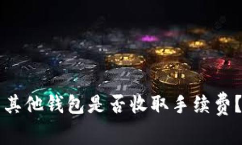### TP钱包转账到其他钱包是否收取手续费？详细解读与使用建议