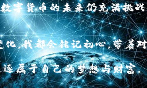   数字货币投资的真实经历：从新手到老手的成长之路 / 

 guanjianci 数字货币,投资经历,新手到老手,虚拟货币 /guanjianci 

序言：踏入数字货币世界
当我第一次听说比特币时，内心充满了好奇与疑惑。那是2017年的一个盛夏午后，阳光洒在老旧的木桌上，周围的人谈论着如何通过这种神秘的数字货币赚取巨额财富。作为一个对金融市场略懂但仍感到陌生的年轻人，我决定深入了解这一领域，开启一段未知的旅程。

第一步：新手的震撼与探索
初入市场的我，满脑子的疑问：什么是区块链？怎样才能购买比特币？在一番搜索后，我创建了自己的数字钱包，第一次用法币买入比特币。那种心情仿佛是第一次骑上自行车，既兴奋又不安。一边激动地等待着价格的上涨，另一边又忍不住害怕市场的波动，仿佛置身于一场游戏的核心。

市场的波动：一波三折的投资经历
随之而来的，是一系列的涨跌起伏。我记得在2018年初的狂热中，比特币价格接连突破了十万美元，那时的我信心满满，仿佛自己拥抱了整个世界。然而，几个月后的市场崩盘让我彻底意识到，数字货币的世界并不是童话。价格迅速下滑，心中的焦虑逐渐蔓延，夜晚常常失眠，只能默默关注着价格的波动。

从失败中学习：反思与成长
经历了几次大起大落，我开始反思自己的投资策略。是盲目追涨的心态，还是缺乏对市场的深入理解？我开始阅读白皮书，研究技术分析并获取各类经济资讯。某个深秋的黄昏，我泡了一壶热茶，坐在阳光透过窗帘的沙发上，尽情享受这段学习的时光。这种体验让我对投资有了新的理解，更加理智和成熟地看待市场。

构建自己的投资逻辑：多元化与风险管理
随着了解的加深，我逐渐认识到，数字货币的投资并不仅仅是押注单一项目，而是要有多元化的视角。于是，我研究了以太坊、瑞波币等其他数字资产，甚至通过质押获得收益，这大大降低了我的风险。同时，也让我体验到更多样的投资乐趣。在某次与朋友的晚餐聚会上，分享我的投资故事时，大家的眼神中闪烁着好奇与敬佩，那时我心中有了一种归属感。

社群的力量：与志同道合者分享经验
在这个过程中，我也加入了一些数字货币的在线社群。在那些热爱讨论、分享的圈子里，我结识了不少志同道合的朋友。我们一起分析市场走势，一起探讨投资策略，彼此鼓励着前行。围绕着一台旧电脑，我与朋友们共度过了许多个无眠的夜晚，那一刻，我们仿佛构筑起了属于我们的数字货币帝国。

从容应对市场变化：耐心与冷静
数字货币市场充满了不确定性，有时甚至像是海上的狂风巨浪，将我们不断推向高峰又迅速跌入谷底。我学会了在风雨中坚守自己的判断，耐心等待个股的反弹。有一次，看到比特币价格首次突破五万美元时，我在阳光明媚的书房里，感受到了一种从未有过的沉静。此刻，内心的宁静超越了金钱的价值。

未来展望：与数字货币同行的旅程继续
如今的我，已然从那个初入市场的青涩新手，成长为一个能够理智判断的投资者。虽不再单纯地追逐价格的波动，而是能从中洞悉技术的变革与市场趋势。我知道，数字货币的未来仍充满挑战与机遇，正如张扬的春风终究会来到。但我会继续我的投资旅程，带着这份对市场的理解与热爱，去拥抱更大更宽广的未来。

结语：不忘初心，勇敢前行
投资数字货币的经历，既有酸甜苦辣，也成就了我如今的自信与成长。这一路走来，我曾迷茫、曾挫败，但如今的我已懂得持之以恒的重要性。无论未来的市场如何变化，我都会铭记初心，带着对数字货币的热爱与理智前行。

通过这篇文章，我希望能够分享我的数字货币投资经历，让更多的新手能够在这个充满机遇与挑战的领域中找到自己的方向。让我们一起在这个新时代下，勇敢追逐属于自己的梦想与财富。