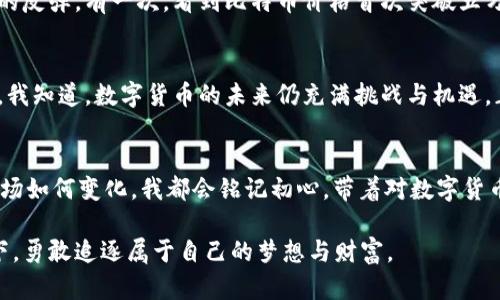   数字货币投资的真实经历：从新手到老手的成长之路 / 

 guanjianci 数字货币,投资经历,新手到老手,虚拟货币 /guanjianci 

序言：踏入数字货币世界
当我第一次听说比特币时，内心充满了好奇与疑惑。那是2017年的一个盛夏午后，阳光洒在老旧的木桌上，周围的人谈论着如何通过这种神秘的数字货币赚取巨额财富。作为一个对金融市场略懂但仍感到陌生的年轻人，我决定深入了解这一领域，开启一段未知的旅程。

第一步：新手的震撼与探索
初入市场的我，满脑子的疑问：什么是区块链？怎样才能购买比特币？在一番搜索后，我创建了自己的数字钱包，第一次用法币买入比特币。那种心情仿佛是第一次骑上自行车，既兴奋又不安。一边激动地等待着价格的上涨，另一边又忍不住害怕市场的波动，仿佛置身于一场游戏的核心。

市场的波动：一波三折的投资经历
随之而来的，是一系列的涨跌起伏。我记得在2018年初的狂热中，比特币价格接连突破了十万美元，那时的我信心满满，仿佛自己拥抱了整个世界。然而，几个月后的市场崩盘让我彻底意识到，数字货币的世界并不是童话。价格迅速下滑，心中的焦虑逐渐蔓延，夜晚常常失眠，只能默默关注着价格的波动。

从失败中学习：反思与成长
经历了几次大起大落，我开始反思自己的投资策略。是盲目追涨的心态，还是缺乏对市场的深入理解？我开始阅读白皮书，研究技术分析并获取各类经济资讯。某个深秋的黄昏，我泡了一壶热茶，坐在阳光透过窗帘的沙发上，尽情享受这段学习的时光。这种体验让我对投资有了新的理解，更加理智和成熟地看待市场。

构建自己的投资逻辑：多元化与风险管理
随着了解的加深，我逐渐认识到，数字货币的投资并不仅仅是押注单一项目，而是要有多元化的视角。于是，我研究了以太坊、瑞波币等其他数字资产，甚至通过质押获得收益，这大大降低了我的风险。同时，也让我体验到更多样的投资乐趣。在某次与朋友的晚餐聚会上，分享我的投资故事时，大家的眼神中闪烁着好奇与敬佩，那时我心中有了一种归属感。

社群的力量：与志同道合者分享经验
在这个过程中，我也加入了一些数字货币的在线社群。在那些热爱讨论、分享的圈子里，我结识了不少志同道合的朋友。我们一起分析市场走势，一起探讨投资策略，彼此鼓励着前行。围绕着一台旧电脑，我与朋友们共度过了许多个无眠的夜晚，那一刻，我们仿佛构筑起了属于我们的数字货币帝国。

从容应对市场变化：耐心与冷静
数字货币市场充满了不确定性，有时甚至像是海上的狂风巨浪，将我们不断推向高峰又迅速跌入谷底。我学会了在风雨中坚守自己的判断，耐心等待个股的反弹。有一次，看到比特币价格首次突破五万美元时，我在阳光明媚的书房里，感受到了一种从未有过的沉静。此刻，内心的宁静超越了金钱的价值。

未来展望：与数字货币同行的旅程继续
如今的我，已然从那个初入市场的青涩新手，成长为一个能够理智判断的投资者。虽不再单纯地追逐价格的波动，而是能从中洞悉技术的变革与市场趋势。我知道，数字货币的未来仍充满挑战与机遇，正如张扬的春风终究会来到。但我会继续我的投资旅程，带着这份对市场的理解与热爱，去拥抱更大更宽广的未来。

结语：不忘初心，勇敢前行
投资数字货币的经历，既有酸甜苦辣，也成就了我如今的自信与成长。这一路走来，我曾迷茫、曾挫败，但如今的我已懂得持之以恒的重要性。无论未来的市场如何变化，我都会铭记初心，带着对数字货币的热爱与理智前行。

通过这篇文章，我希望能够分享我的数字货币投资经历，让更多的新手能够在这个充满机遇与挑战的领域中找到自己的方向。让我们一起在这个新时代下，勇敢追逐属于自己的梦想与财富。