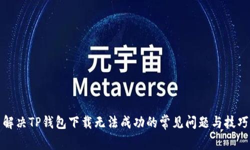 解决TP钱包下载无法成功的常见问题与技巧