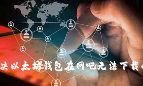如何解决以太坊钱包在网吧无法下载的问题？