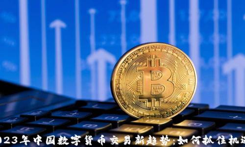 
2023年中国数字货币交易新趋势：如何抓住机遇？