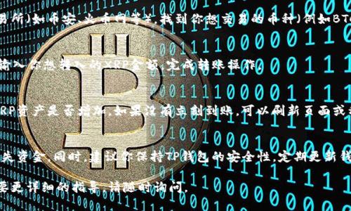 要在TP钱包中将资金转入XRP（瑞波币），你可以按照以下步骤进行操作。请注意，这些步骤可能会有轻微的变化，具体操作可能会因TP钱包版本或未来更新而异，建议你在操作之前参阅TP钱包的官方说明。

步骤1：下载并安装TP钱包
首先，确保你已经在你的手机上下载并安装了TP钱包。可以在官方应用商店中搜索“TP钱包”并进行下载。

步骤2：创建或导入钱包
打开TP钱包后，你将看到创建新钱包或导入现有钱包的选项。如果你是首次使用，请选择“创建新钱包”，并按照提示设置备份密钥和密码。如果你已经有钱包，选择“导入钱包”，并输入助记词或私钥。

步骤3：选择“资产”选项
进入TP钱包后，在主界面找到“资产”或者“我的钱包”选项，点击进入。

步骤4：添加XRP资产
在资产管理页面中，你可能需要手动添加XRP。
点击“添加资产”按钮，在搜索框中输入“XRP”或者“瑞波币”，找到并添加它到你的资产列表中。如果已经添加，则可跳过此步。

步骤5：选择XRP并点击“充币”或“转入”
在你的资产列表中找到XRP，点击进入详细页面，通常会看到“充币”或“转入”按钮。点击此按钮。

步骤6：获取XRP充值地址
此时，TP钱包会生成一个唯一的XRP充值地址。请务必妥善保存和记录这个地址，因为你将需要它来进行资金转入。

步骤7：找到合适的交易所或平台
如果你的资金还不在TP钱包中，你需要到一个支持XRP交易的加密货币交易所（如币安、火币网等），找到你想交易的币种（例如BTC、ETH等），并进行卖出以获取XRP。

步骤8：进行转账
在交易所中，选择提币功能，输入在第六步中获取的XRP地址，确认无误后，输入你想转入的XRP金额，完成转账操作。

步骤9：确认充值情况
一旦你的转账请求被处理，你可以稍等片刻，然后回到TP钱包中查看你的XRP资产是否增加。如果没有立刻到账，可以刷新页面或稍待片刻。

总结
以上就是在TP钱包中转入XRP的步骤。确保在转账时确认地址无误，防止损失资金。同时，建议你保持TP钱包的安全性，定期更新钱包软件以及备份你的助记词。

希望这些信息能帮助你顺利将资金转入TP钱包的XRP！如有其它问题或需要更详细的指导，请随时询问。