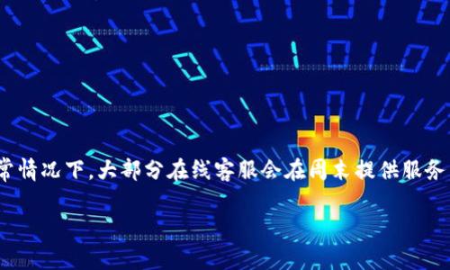 关于“TP钱包客服星期6休息吗”的问题，建议直接访问TP钱包的官方网站或者联系客服获得准确的信息。通常情况下，大部分在线客服会在周末提供服务，但也有个别情况，例如节假日或者特殊情况下，客服可能会休息。所以确认具体的工作时间是最稳妥的方式。

如果有其他关于TP钱包或相关数字货币的疑问，可以问我哦！