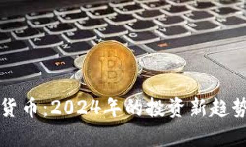 明智的数字货币：2024年的投资新趋势与热点分析