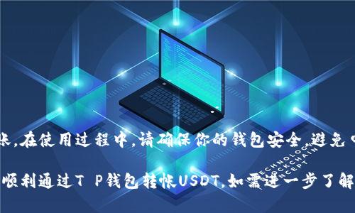 关于“T P钱包能转USDT吗？”这个问题，首先需要明确的是功能及操作步骤。为了让你更好地理解和操作，下面的内容将为你详细解析T P钱包的功能，特别是针对USDT的操作。

1. 什么是T P钱包？
T P钱包是一款数字资产钱包，旨在为用户提供方便安全的区块链资产管理服务。无论是比特币、以太坊，还是各种ERC20代币，T P钱包均可支持。

2. USDT简介
USDT（Tether）是一种稳定币，与美元1:1挂钩，因而被广泛用于数字货币市场中的交易和转账。

3. T P钱包对USDT的支持
支持多链类型
T P钱包支持包括以太坊（ERC20）、TRON（TRC20）等多种链上USDT。这意味着用户需要根据所在区块链的特点选择相应的USDT进行转账。

4. T P钱包如何转USDT
步骤解析
下面是转账的具体步骤，让你更顺畅地使用T P钱包进行USDT的转账。

ol
    li步骤一：打开钱包br
    在你的手机上找到并打开T P钱包应用。/li
    li步骤二：选择USDTbr
    在资产页面，找到USDT（可能需要先选择链类型），点击进入。/li
    li步骤三：选择转账br
    点击“转账”按钮，输入接收方的地址和转账金额。/li
    li步骤四：确认转账信息br
    检查转账信息是否正确，包括接收地址和金额。/li
    li步骤五：完成转账br
    点击确认，转账即完成。/li
/ol

5. 常见问题及解决
转账失败怎么办？
如果转账失败，可以检查以下几点：
ul
    li确认接收地址的准确性。/li
    li检查USDT是否在对应链上。/li
    li确保钱包余额足够支付手续费。/li
/ul

结尾
总之，T P钱包是可以转USDT的。通过简单的步骤，你就能完成转账。在使用过程中，请确保你的钱包安全，避免申请任何来自不明来源的操作。

这一系列内容提供了一些基础知识和操作步骤，希望能够帮助你顺利通过T P钱包转帐USDT。如需进一步了解，建议访问T P钱包的官方帮助页面或相关社区论坛。