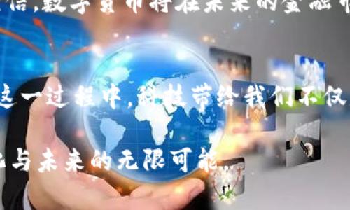 面值999元数字货币：未来金融的新宠儿

数字货币, 999元, 未来金融, 新兴科技/guanjianci

引言
在如今这个数字化快速发展的社会，越来越多的人开始关注数字货币这一新兴的金融工具。它不仅为我们带来了新的支付方式，还深刻地改变了我们的消费习惯和金融观念。尤其是面值999元的数字货币，更是在市场上引起了极大的关注。本文将带您深入探讨这一热潮背后的故事，展望它对未来金融的影响。

数字货币的起源
数字货币的概念最早出现在2009年，当时比特币的诞生为虚拟货币的兴起奠定了基础。随着区块链技术的发展，各种数字货币如雨后春笋般涌现而出。其中，面值999元的数字货币则是在这一背景下应运而生。它不仅代表了一种新型的货币形态，也象征着社会对数字经济的认知和接受程度的提高。

999元数字货币的设计理念
面值999元的数字货币通过精美的设计与实用的功能性相结合，成为了收藏爱好者及普通消费者的热门选择。它的外观设计不仅具有文化价值，同时也融入了现代科技的元素。想象一下，阳光洒在这枚珠光宝气的数字货币上，细腻的图案在光影中若隐若现，仿佛在诉说着一个个动人的故事。

数字货币在日常生活中的应用
随着数字货币逐渐被人们所接受，其应用场景也在不断扩大。想象一下，在一个阳光明媚的周末，您走进一家咖啡馆，用999元数字货币轻松支付。店员微笑着接过您的数字货币，屏幕瞬间闪烁，交易完成。这种便捷的支付方式是否让您感受到未来金融的魅力？

与传统货币的比较
对于数字货币，许多人仍抱有疑虑。它究竟与传统货币有何不同？面值999元的数字货币在安全性、便捷性和透明度等多个方面都超过了传统纸币。想象一下，在一个繁忙的购物季节，您只需用手机轻松一扫，不必担心找零和零钱遗失的烦恼。

数字货币面临的挑战
尽管数字货币如火如荼，但也面临许多挑战。安全问题、法律法规的滞后以及市场的波动性都可能影响到其未来的发展。您是否曾在夜深人静时，思考过这些问题？想象在某个寂静的夜晚，您在窗前沉思，窗外的星空闪烁，似乎在诉说着数字货币的未来不可预测性。

未来展望：数字货币将如何改变我们的生活
面对未来，数字货币的发展前景依然广阔。在全球化的背景下，数字货币可能会成为国际贸易的重要一环。想象一下，在不久的将来，您可以使用999元数字货币在世界任何一个角落自由交易。无论是购买一件心仪已久的服饰，还是进行一笔重要的投资，数字货币都将成为您最得力的助手。

结语
面值999元的数字货币不仅是一种新型的货币工具，更是人类社会金融创新的重要体现。随着科技的发展和思想观念的改变，我们有理由相信，数字货币将在未来的金融市场中占据重要地位。让我们一起期待这场数字金融的革命，感受未来生活带来的便利与精彩。

作者的感悟
作为一个数字货币的见证者，我深感这一变化的来之不易。回想起最初了解数字货币时的震惊与好奇，如今的它已成为生活中的一部分。在这一过程中，科技带给我们不仅是便捷，还有思维的再造与认知的升级。希望未来的每个人都能与数字货币亲密接触，享受科技带来的每一份美好。

通过如上大纲及内容展示，我们努力将关键词与场景化细节结合，增强文本的真实感与感染力，让人感受到数字货币在生活中所带来的变化与未来的无限可能。