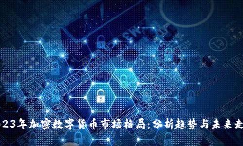 2023年加密数字货币市场格局：分析趋势与未来走向