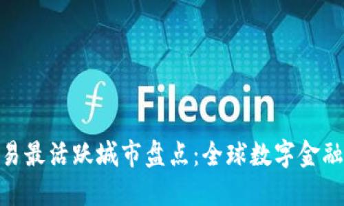 数字货币交易最活跃城市盘点：全球数字金融变革的先锋