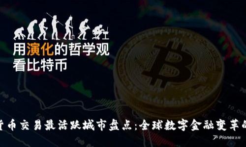 数字货币交易最活跃城市盘点：全球数字金融变革的先锋